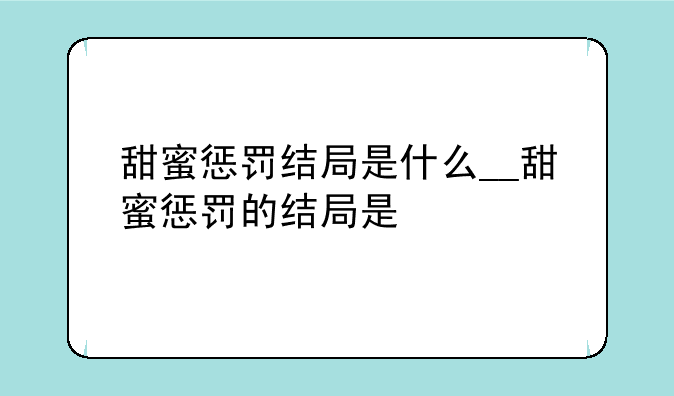 甜蜜惩罚结局是什么__甜蜜惩罚的结局是