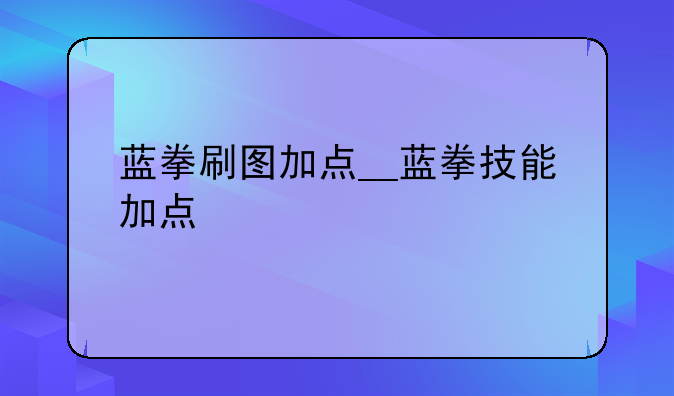 蓝拳刷图加点__蓝拳技能加点