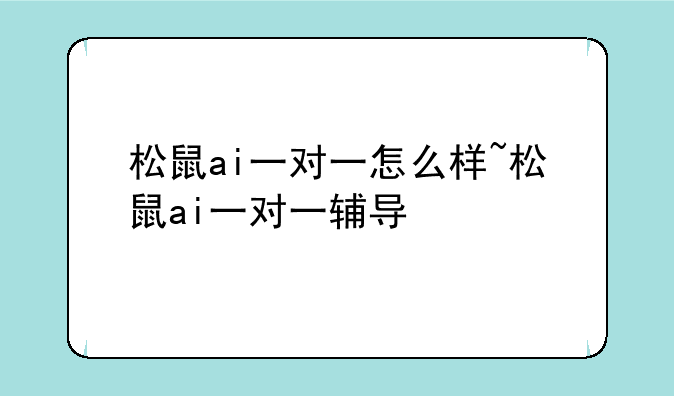 松鼠ai一对一怎么样~松鼠ai一对一辅导