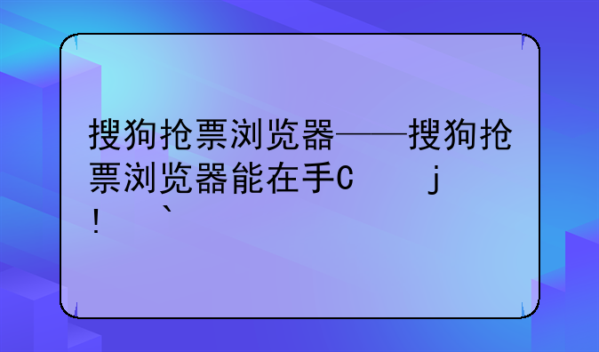搜狗抢票浏览器——搜狗抢票浏览器能在手机用吗