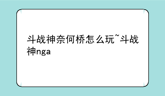 斗战神奈何桥怎么玩~斗战神nga