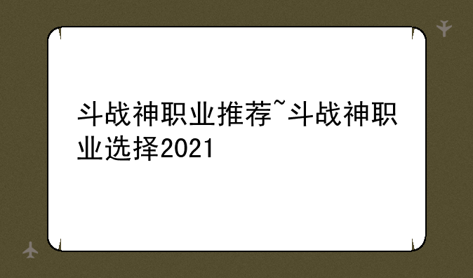 斗战神职业推荐~斗战神职业选择2021