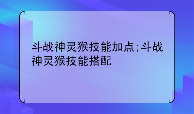 斗战神灵猴技能加点;斗战神灵猴技能搭配