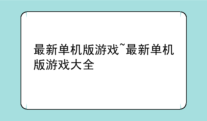 最新单机版游戏~最新单机版游戏大全