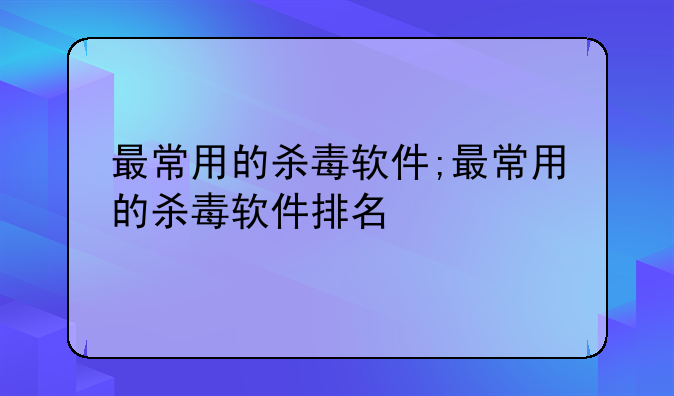 最常用的杀毒软件;最常用的杀毒软件排名