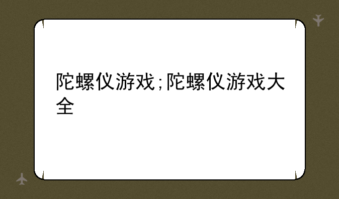 陀螺仪游戏;陀螺仪游戏大全
