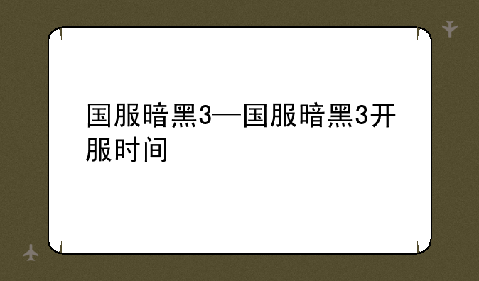 国服暗黑3—国服暗黑3开服时间