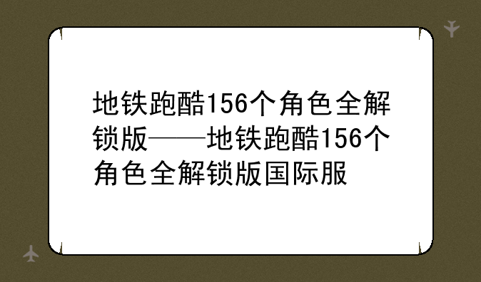 地铁跑酷156个角色全解锁版——地铁跑酷156个角色全解锁版国际服