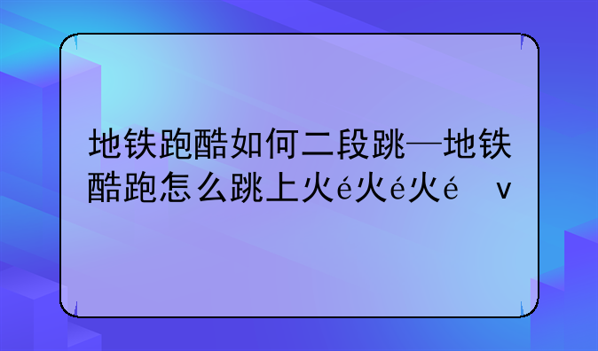 地铁跑酷如何二段跳—地铁酷跑怎么跳上火车