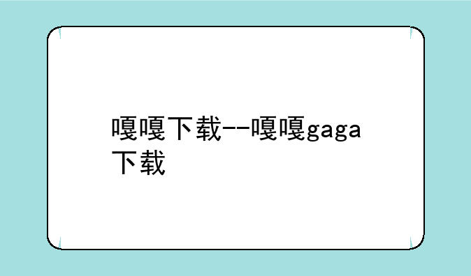 嘎嘎下载--嘎嘎gaga下载