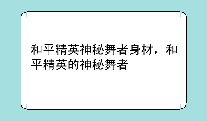 和平精英神秘舞者身材，和平精英的神秘舞者