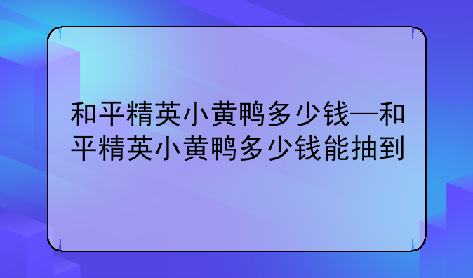 和平精英小黄鸭多少钱—和平精英小黄鸭多少钱能抽到