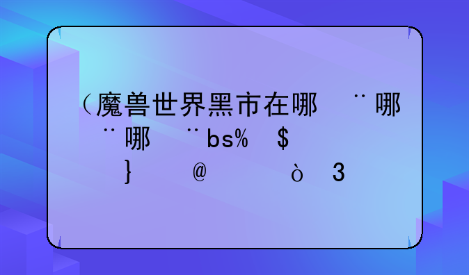 （魔兽世界黑市在哪）魔兽世界黑市哪个服最便宜