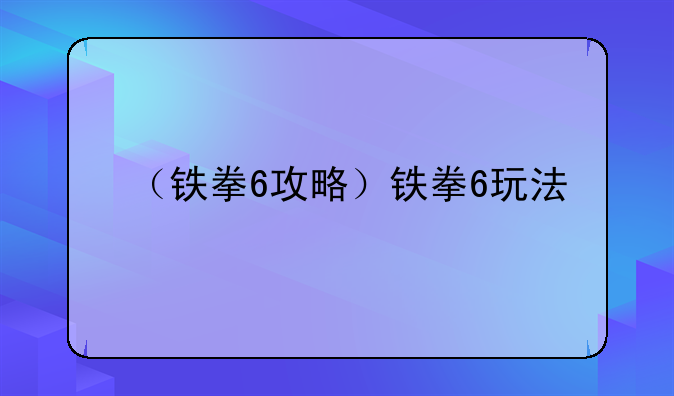 （铁拳6攻略）铁拳6玩法