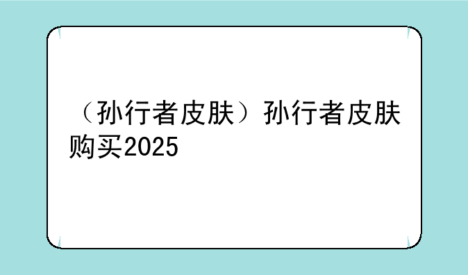 （孙行者皮肤）孙行者皮肤购买2025