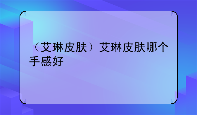 （艾琳皮肤）艾琳皮肤哪个手感好