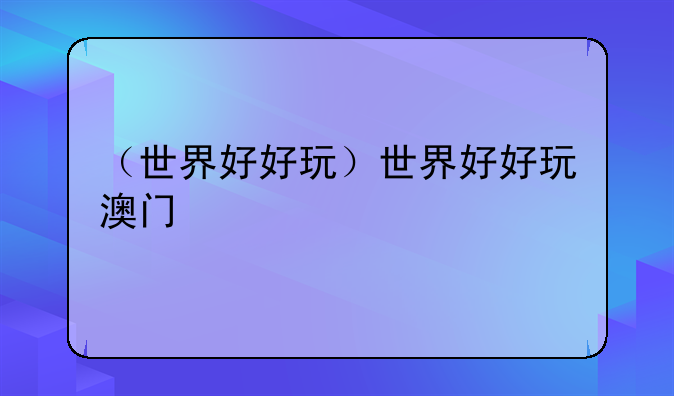 （世界好好玩）世界好好玩澳门