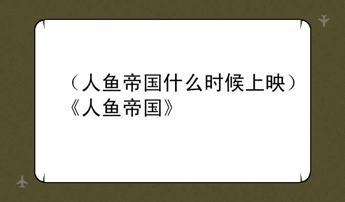（人鱼帝国什么时候上映）《人鱼帝国》