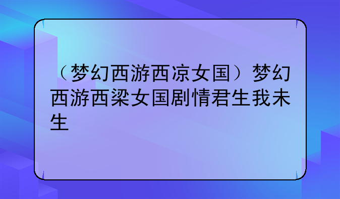 （梦幻西游西凉女国）梦幻西游西梁女国剧情君生我未生