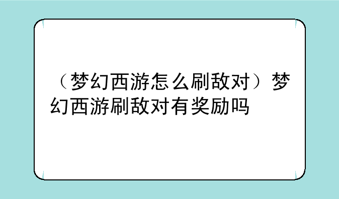 （梦幻西游怎么刷敌对）梦幻西游刷敌对有奖励吗