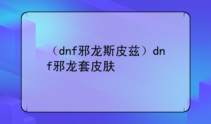 （dnf邪龙斯皮兹）dnf邪龙套皮肤
