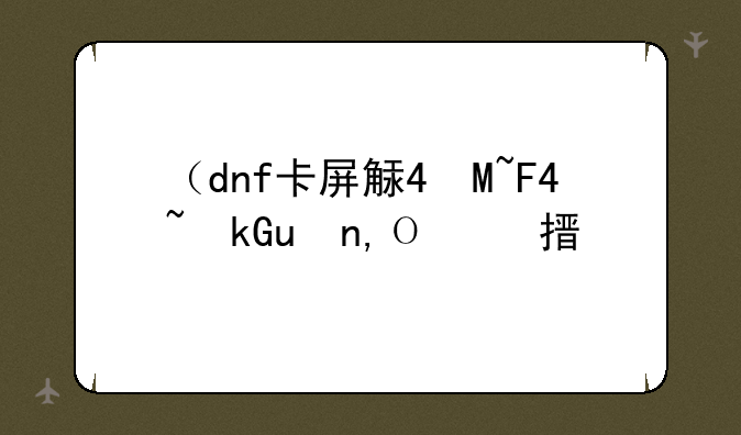 （dnf卡屏解决方法）dnf卡屏死机