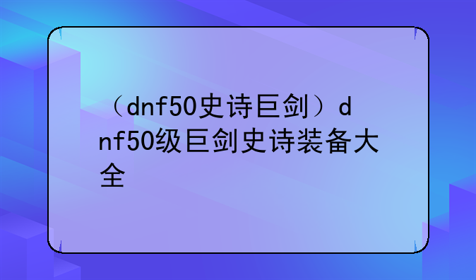 （dnf50史诗巨剑）dnf50级巨剑史诗装备大全