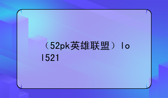 （52pk英雄联盟）lol521