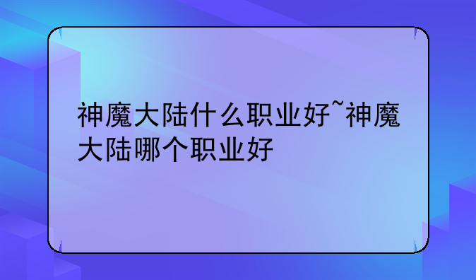 神魔大陆什么职业好~神魔大陆哪个职业好
