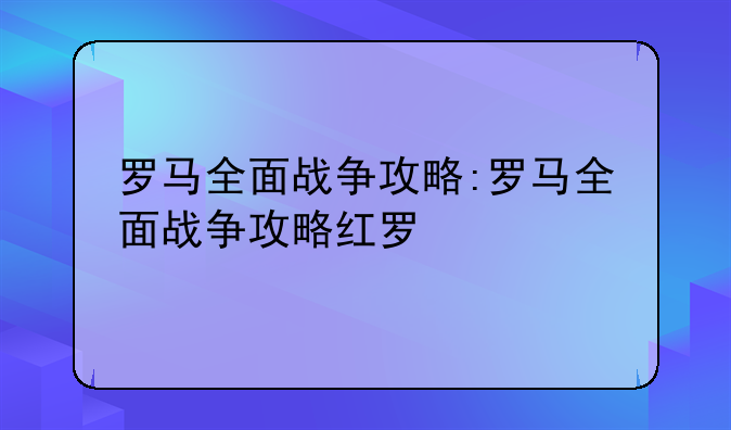 罗马全面战争攻略:罗马全面战争攻略红罗