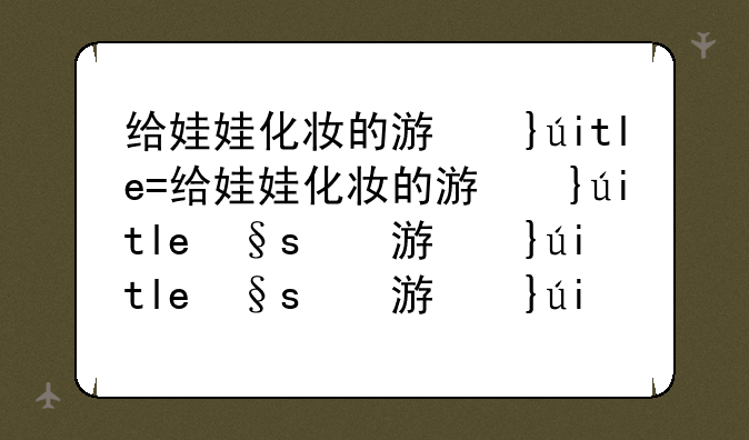给娃娃化妆的游戏，给娃娃化妆的游戏合集