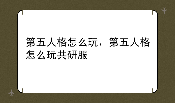 第五人格怎么玩，第五人格怎么玩共研服