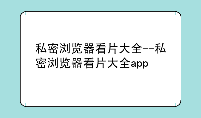 私密浏览器看片大全--私密浏览器看片大全app