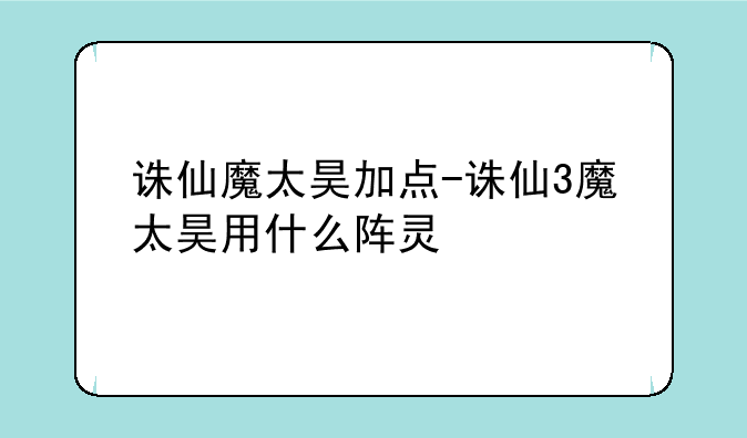 诛仙魔太昊加点-诛仙3魔太昊用什么阵灵