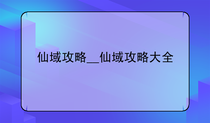 仙域攻略__仙域攻略大全