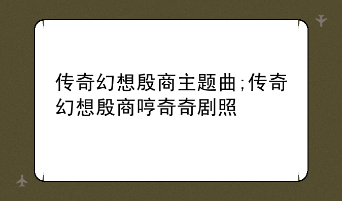 传奇幻想殷商主题曲;传奇幻想殷商哼奇奇剧照