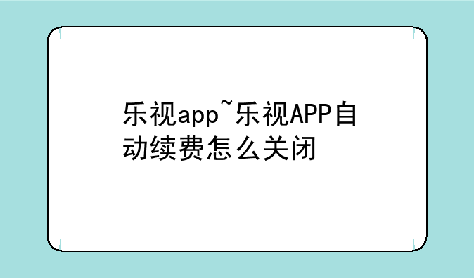 乐视app~乐视APP自动续费怎么关闭