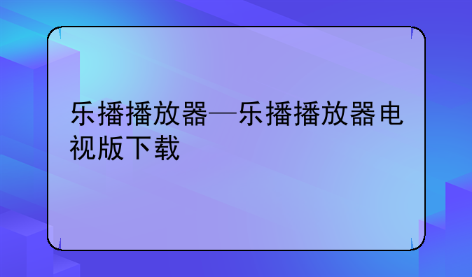 乐播播放器—乐播播放器电视版下载