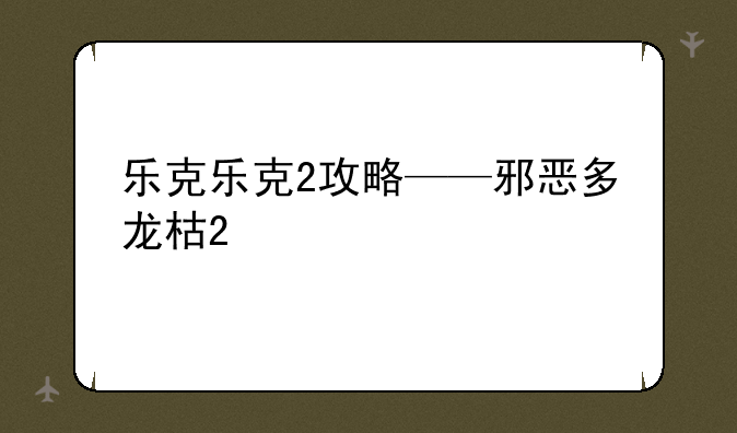 乐克乐克2攻略——邪恶多龙枯2