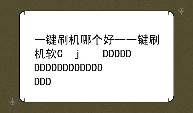 一键刷机哪个好--一键刷机软件哪个好