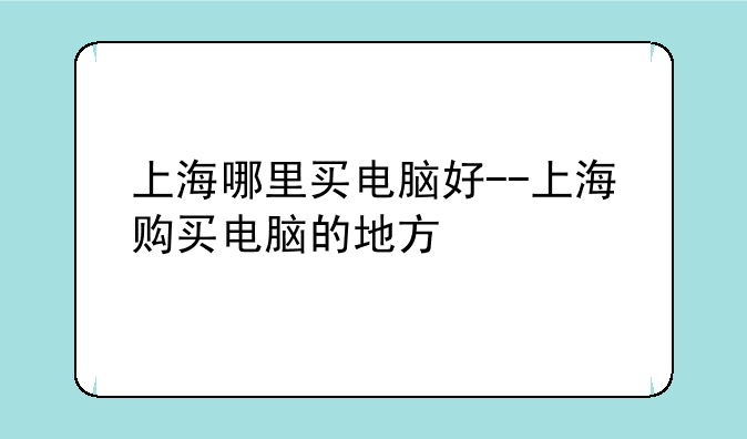 上海哪里买电脑好--上海购买电脑的地方