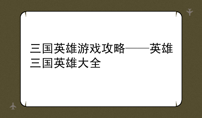 三国英雄游戏攻略——英雄三国英雄大全