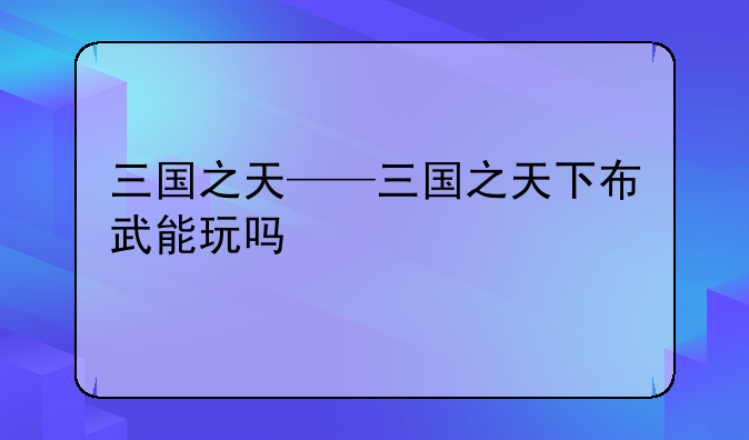 三国之天——三国之天下布武能玩吗