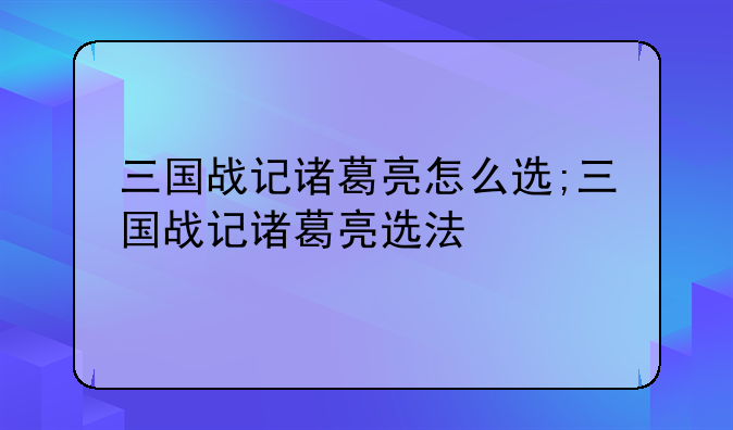 三国战记诸葛亮怎么选;三国战记诸葛亮选法