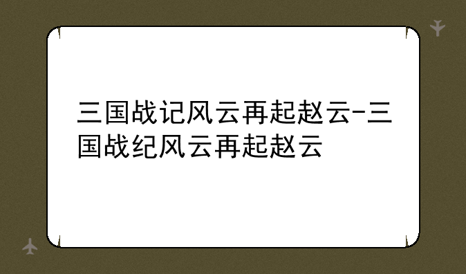 三国战记风云再起赵云-三国战纪风云再起赵云