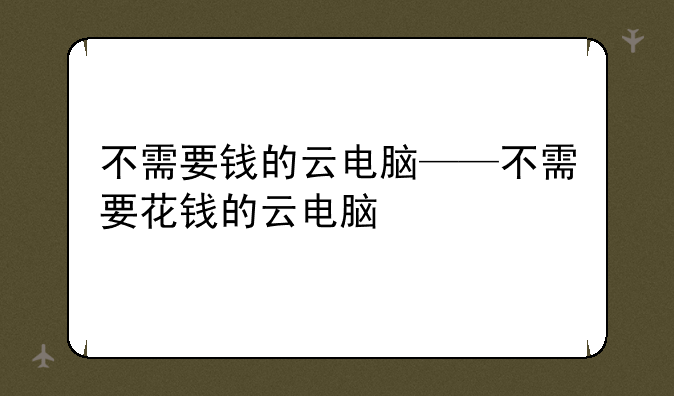 不需要钱的云电脑——不需要花钱的云电脑