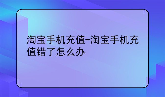 淘宝手机充值-淘宝手机充值错了怎么办