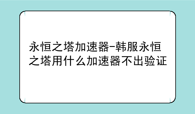 永恒之塔加速器-韩服永恒之塔用什么加速器不出验证