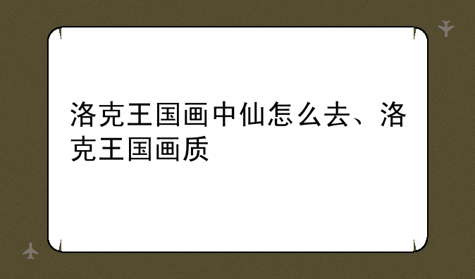 洛克王国画中仙怎么去、洛克王国画质