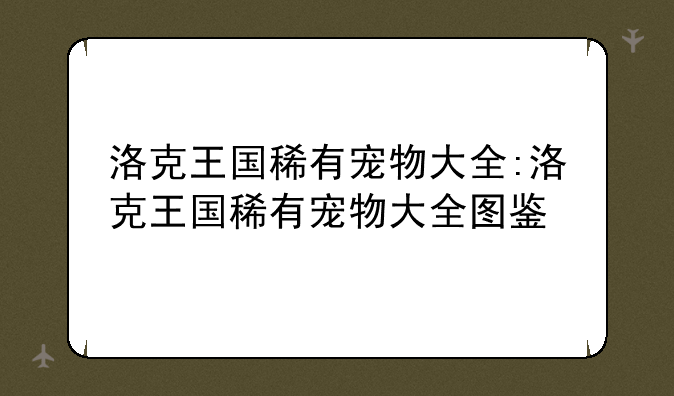 洛克王国稀有宠物大全:洛克王国稀有宠物大全图鉴